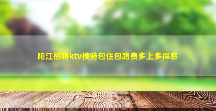 阳江招聘ktv模特包住包路费多上多得感